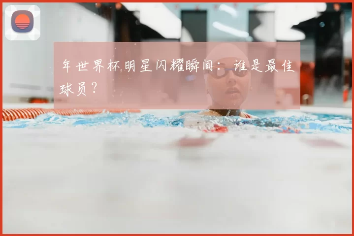 年世界杯明星闪耀瞬间:谁是最佳球员?