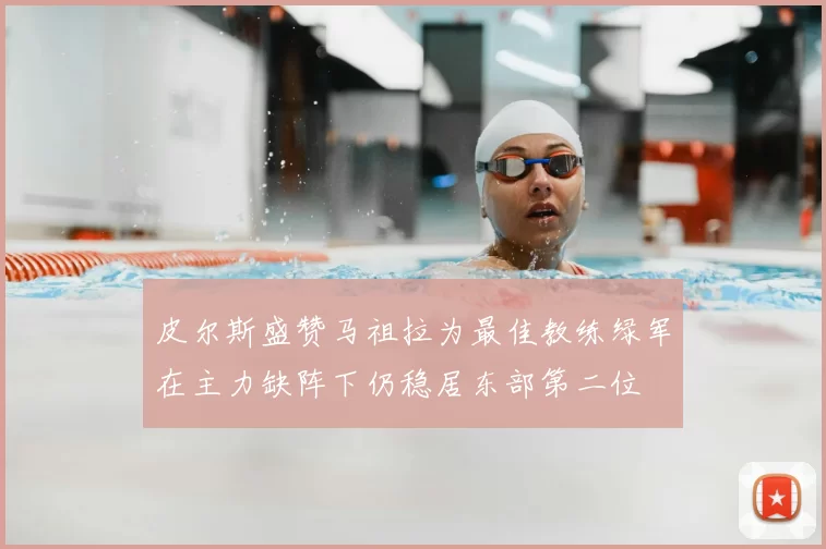 皮尔斯盛赞马祖拉为最佳教练绿军在主力缺阵下仍稳居东部第二位