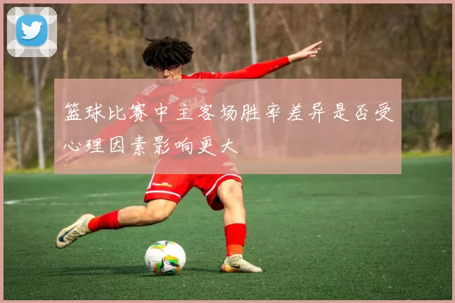 篮球比赛中主客场胜率差异是否受心理因素影响更大