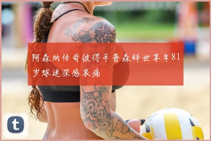 阿森纳传奇彼得辛普森辞世享年81岁球迷深感哀痛