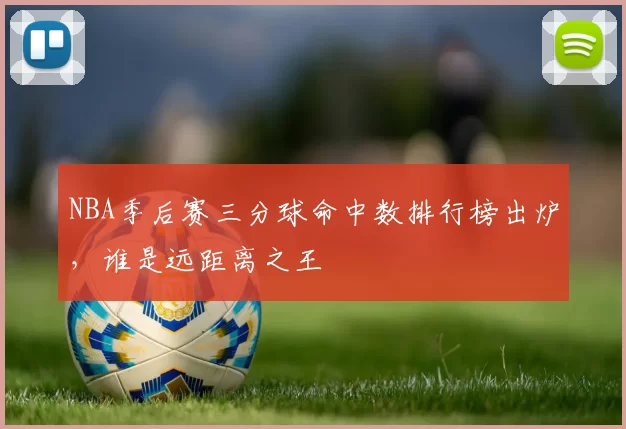 NBA季后赛三分球命中数排行榜出炉，谁是远距离之王