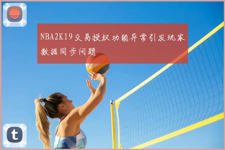 NBA2K19交易授权功能异常引发玩家数据同步问题