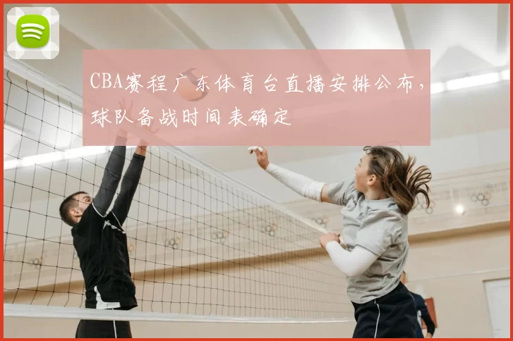CBA赛程广东体育台直播安排公布，球队备战时间表确定