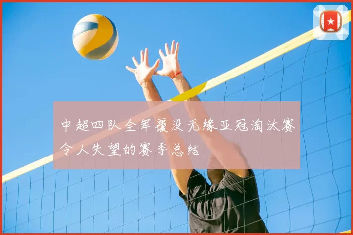 中超四队全军覆没无缘亚冠淘汰赛令人失望的赛季总结