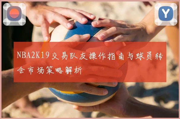 NBA2K19交易队友操作指南与球员转会市场策略解析
