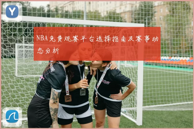 NBA免费观赛平台选择指南及赛事动态分析
