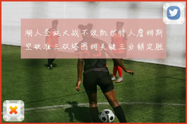 湖人圣诞大战不敌凯尔特人詹姆斯空砍准三双塔图姆关键三分锁定胜局