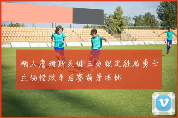 湖人詹姆斯关键三分锁定胜局勇士主场惜败季后赛前景堪忧