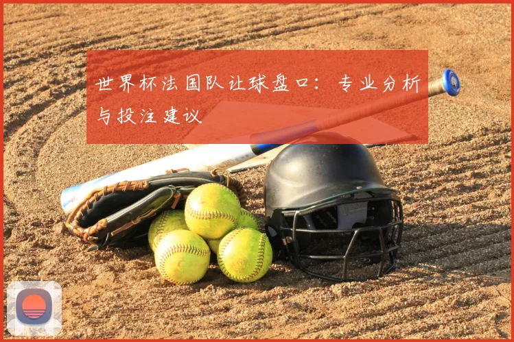 世界杯法国队让球盘口:专业分析与投注建议