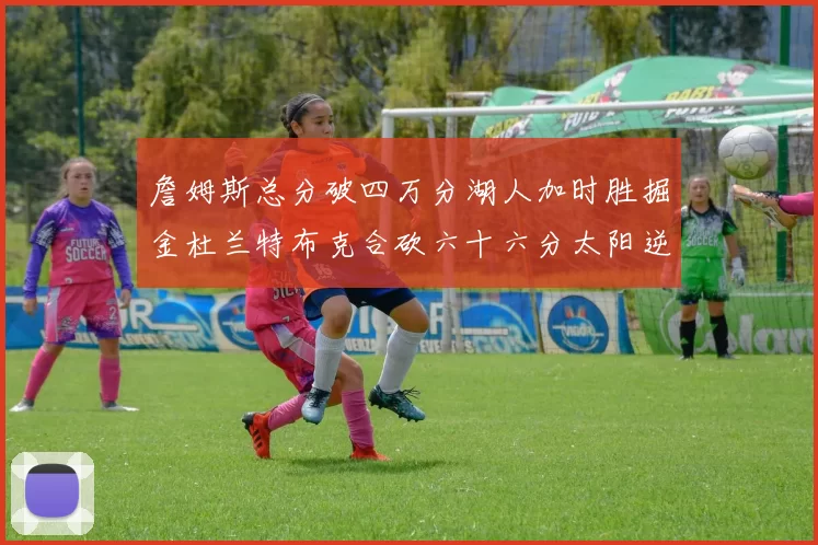 詹姆斯总分破四万分湖人加时胜掘金杜兰特布克合砍六十六分太阳逆转国王