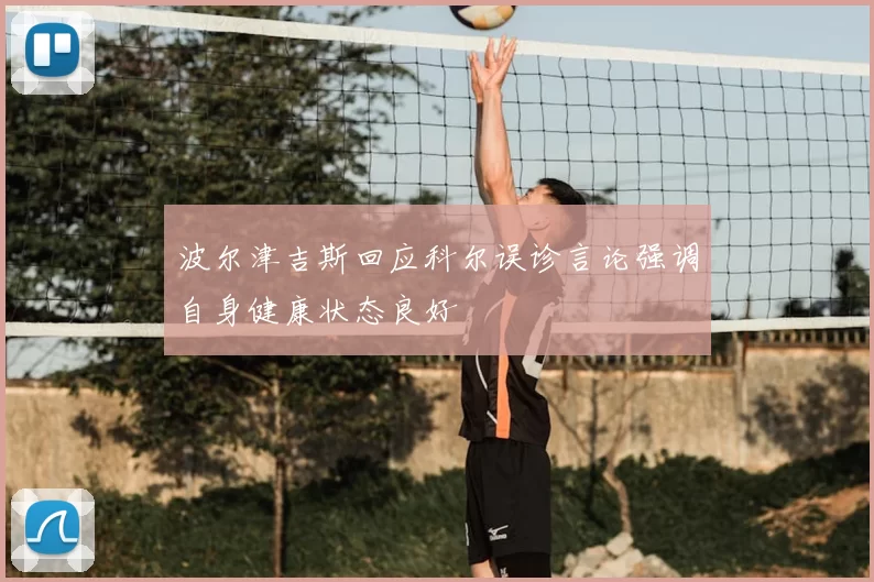波尔津吉斯回应科尔误诊言论强调自身健康状态良好