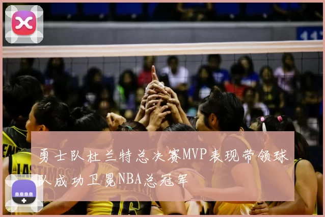 勇士队杜兰特总决赛MVP表现带领球队成功卫冕NBA总冠军