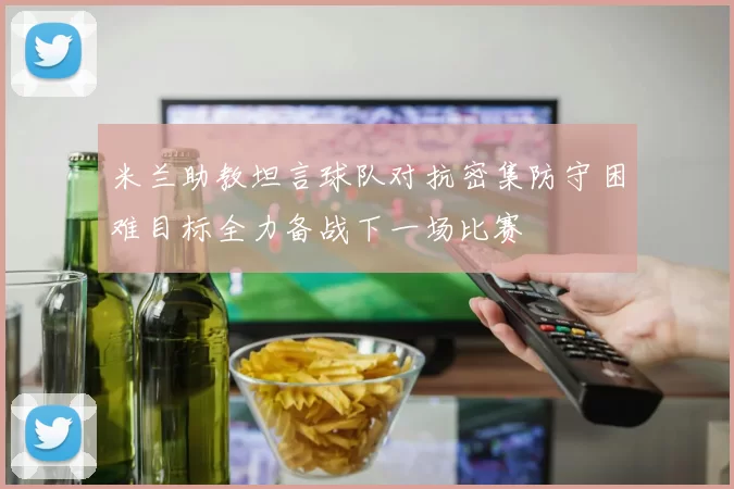 米兰助教坦言球队对抗密集防守困难目标全力备战下一场比赛