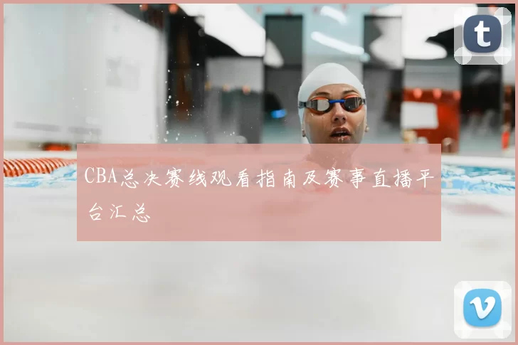 CBA总决赛线观看指南及赛事直播平台汇总