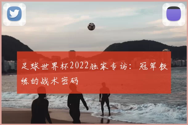 足球世界杯2022独家专访：冠军教练的战术密码