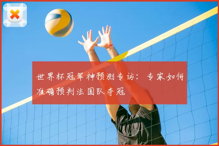 世界杯冠军神预测专访：专家如何准确预判法国队夺冠