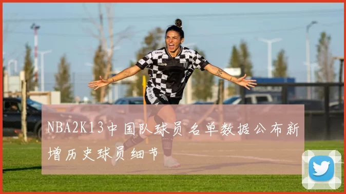 NBA2K13中国队球员名单数据公布新增历史球员细节