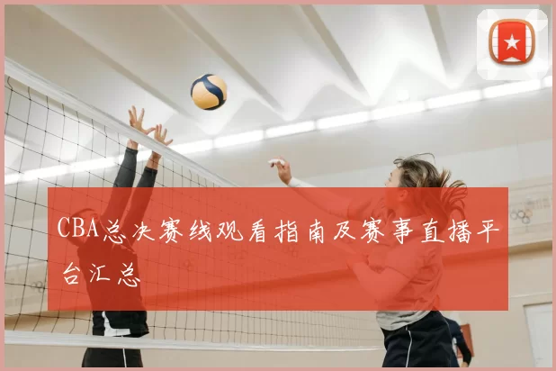 CBA总决赛线观看指南及赛事直播平台汇总