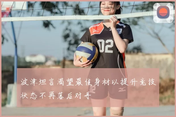 波津坦言渴望最佳身材以提升竞技状态不再落后对手