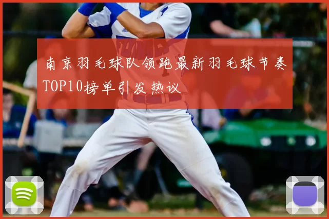 南京羽毛球队领跑最新羽毛球节奏TOP10榜单引发热议