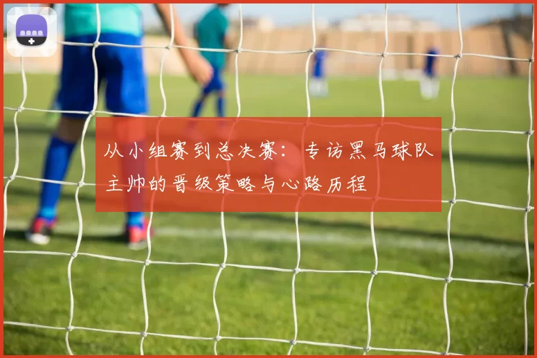 从小组赛到总决赛：专访黑马球队主帅的晋级策略与心路历程