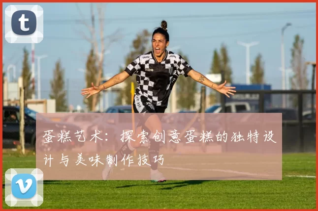 蛋糕艺术：探索创意蛋糕的独特设计与美味制作技巧