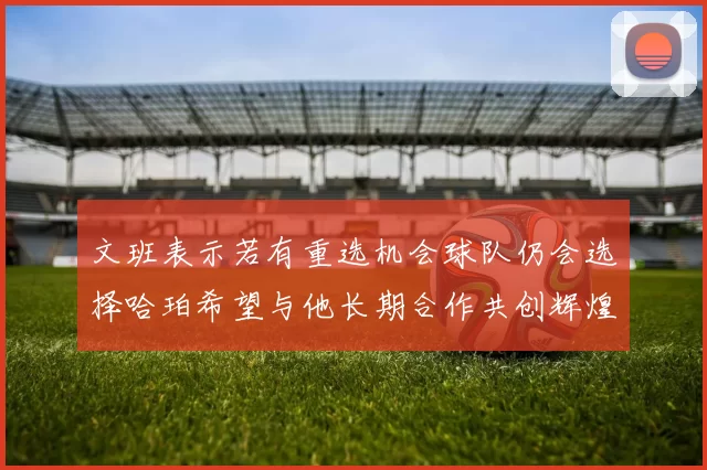 文班表示若有重选机会球队仍会选择哈珀希望与他长期合作共创辉煌
