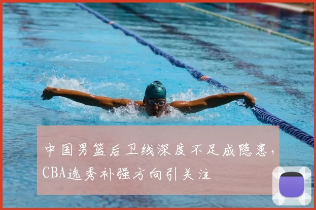中国男篮后卫线深度不足成隐患，CBA选秀补强方向引关注