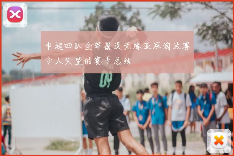中超四队全军覆没无缘亚冠淘汰赛令人失望的赛季总结