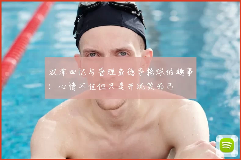 波津回忆与普理查德争抢球的趣事:心情不佳但只是开玩笑而已