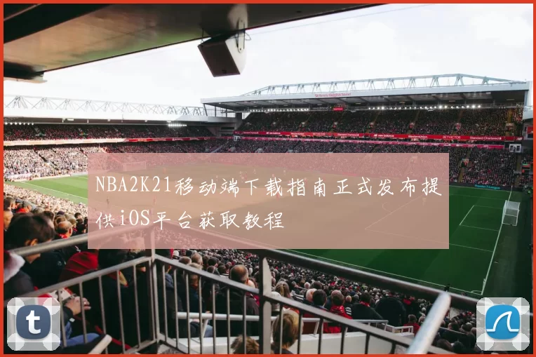 NBA2K21移动端下载指南正式发布提供iOS平台获取教程