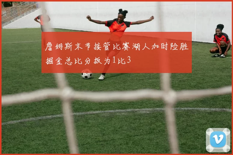 詹姆斯末节接管比赛湖人加时险胜掘金总比分扳为1比3