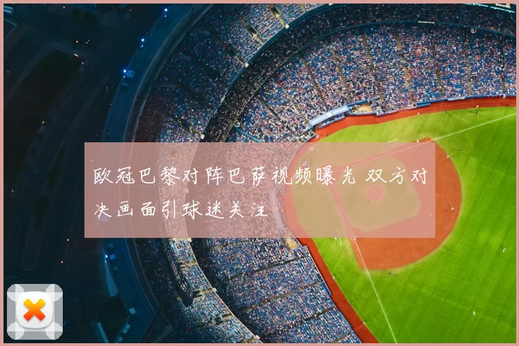 欧冠巴黎对阵巴萨视频曝光 双方对决画面引球迷关注