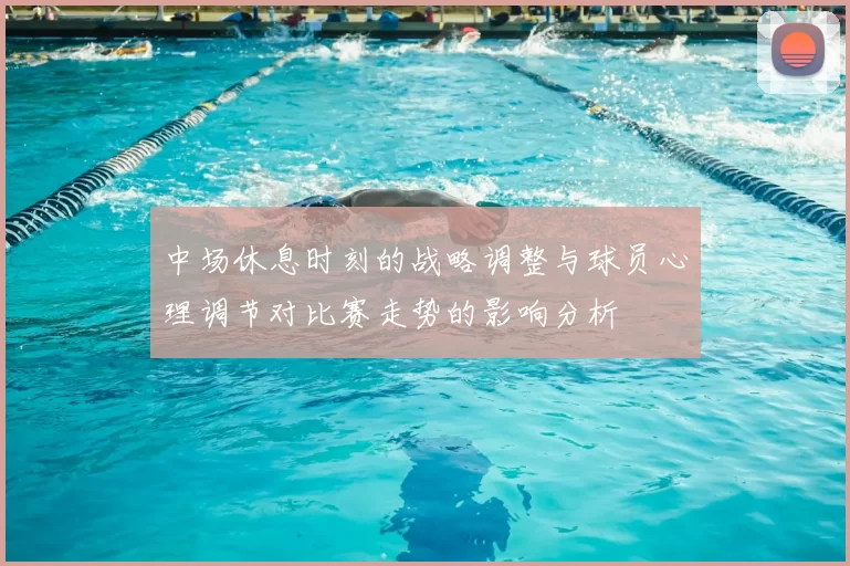 中场休息时刻的战略调整与球员心理调节对比赛走势的影响分析