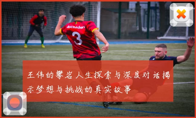 王伟的攀岩人生探索与深度对话揭示梦想与挑战的真实故事