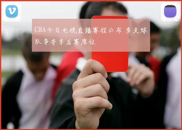 CBA今日电视直播赛程公布 多支球队争夺季后赛席位