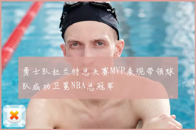 勇士队杜兰特总决赛MVP表现带领球队成功卫冕NBA总冠军