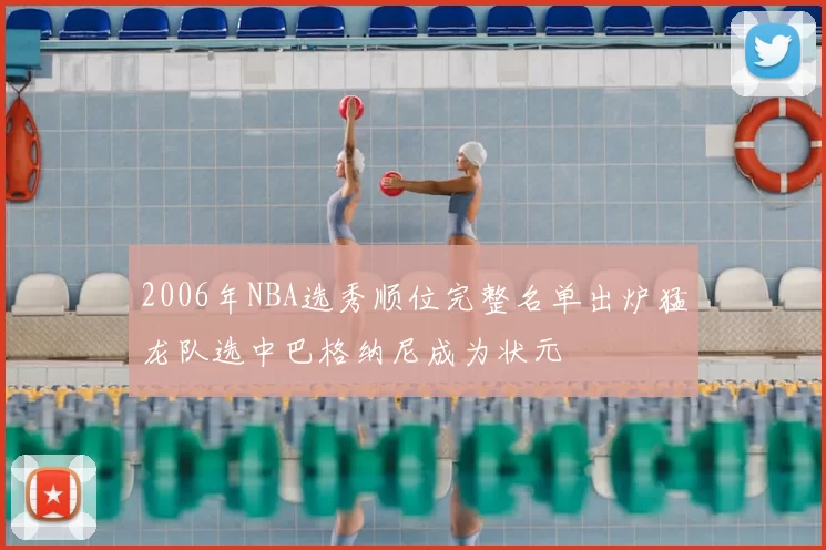 2006年NBA选秀顺位完整名单出炉猛龙队选中巴格纳尼成为状元