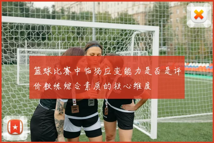 篮球比赛中临场应变能力是否是评价教练综合素质的核心维度