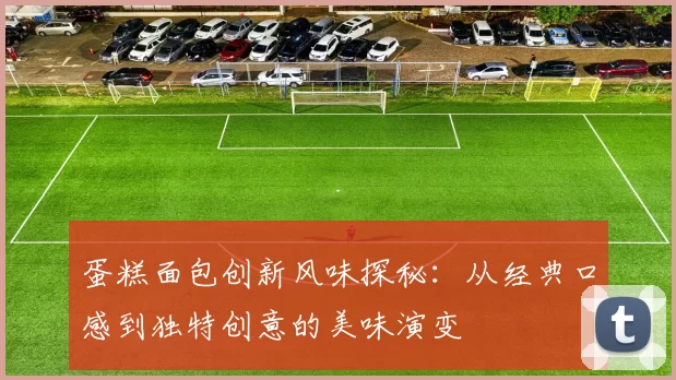 蛋糕面包创新风味探秘：从经典口感到独特创意的美味演变