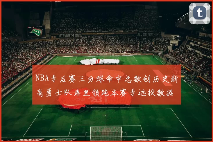 NBA季后赛三分球命中总数创历史新高勇士队库里领跑本赛季远投数据