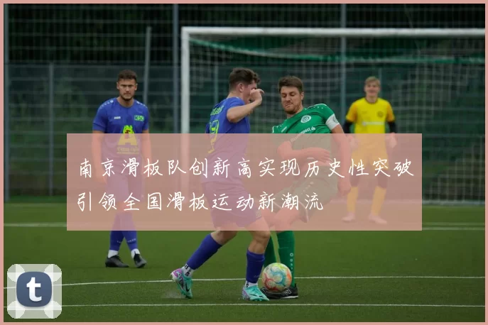 南京滑板队创新高实现历史性突破引领全国滑板运动新潮流