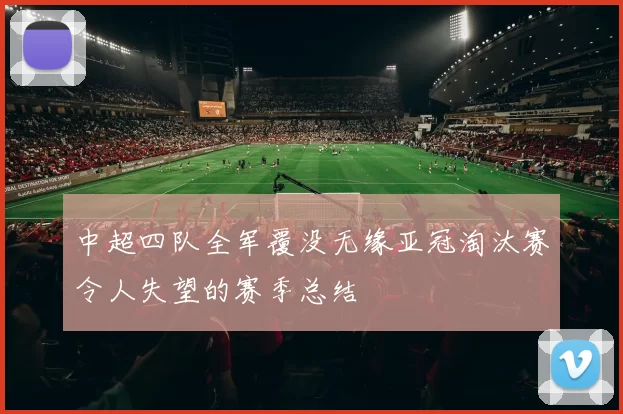 中超四队全军覆没无缘亚冠淘汰赛令人失望的赛季总结