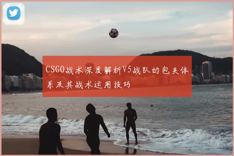 CSGO战术深度解析V5战队的包夹体系及其战术运用技巧