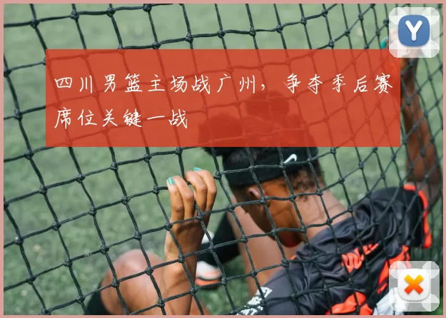 四川男篮主场战广州，争夺季后赛席位关键一战