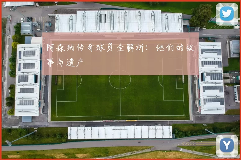 阿森纳传奇球员全解析：他们的故事与遗产