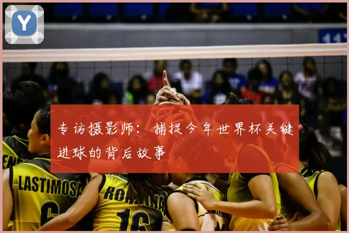 专访摄影师:捕捉今年世界杯关键进球的背后故事