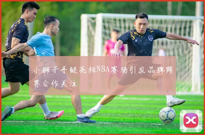 小狮子手链亮相NBA赛场引发品牌跨界合作关注