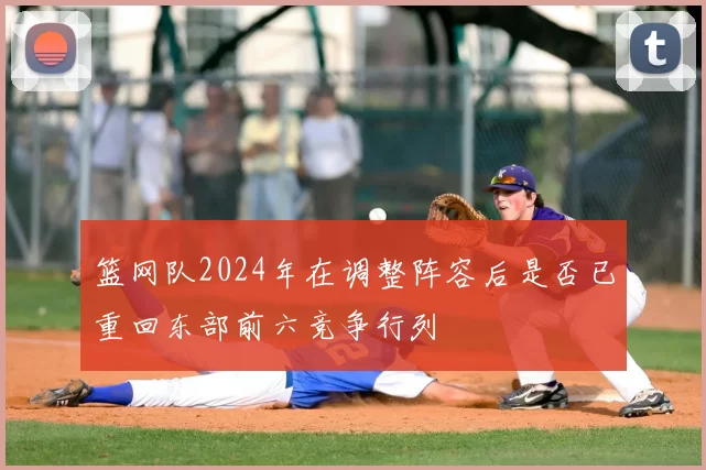 篮网队2024年在调整阵容后是否已重回东部前六竞争行列