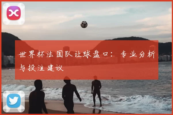 世界杯法国队让球盘口：专业分析与投注建议
